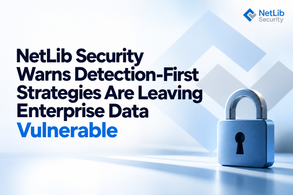NetLib Security Warns Detection-First Strategies Are Leaving Enterprise Data Vulnerable